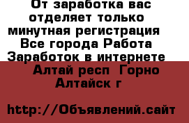 От заработка вас отделяет только 5 минутная регистрация  - Все города Работа » Заработок в интернете   . Алтай респ.,Горно-Алтайск г.